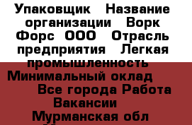 Упаковщик › Название организации ­ Ворк Форс, ООО › Отрасль предприятия ­ Легкая промышленность › Минимальный оклад ­ 25 000 - Все города Работа » Вакансии   . Мурманская обл.,Мончегорск г.